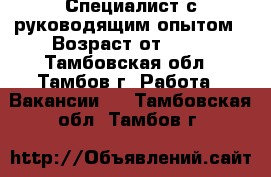Специалист с руководящим опытом › Возраст от ­ 18 - Тамбовская обл., Тамбов г. Работа » Вакансии   . Тамбовская обл.,Тамбов г.